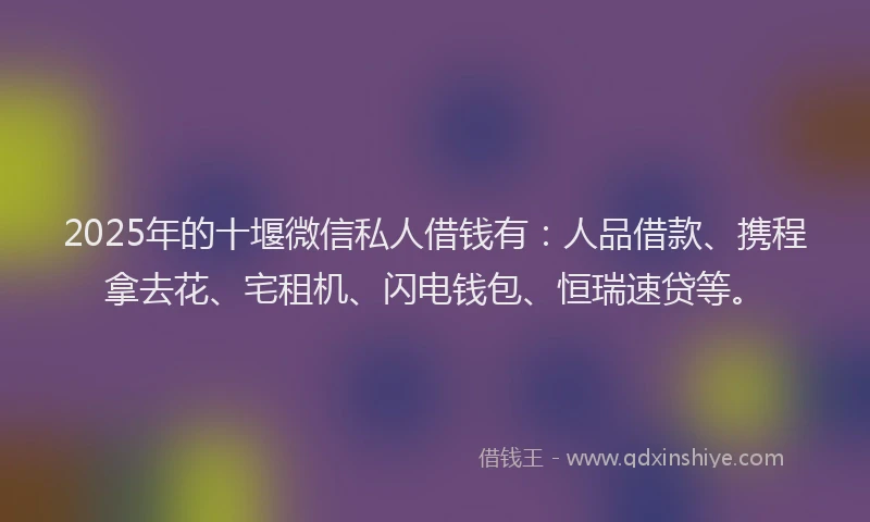 2025年的十堰微信私人借钱有：人品借款、携程拿去花、宅租机、闪电钱包、恒瑞速贷等。