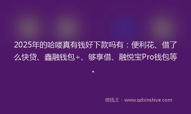 2025年的哈喽真有钱好下款吗有：便利花、借了么快贷、鑫融钱包+、够享借、融悦宝Pro钱包等。