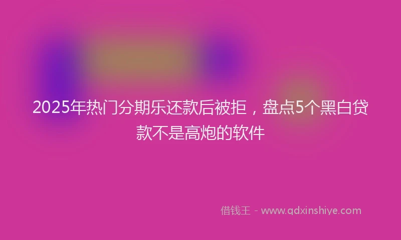 2025年热门分期乐还款后被拒，盘点5个黑白贷款不是高炮的软件