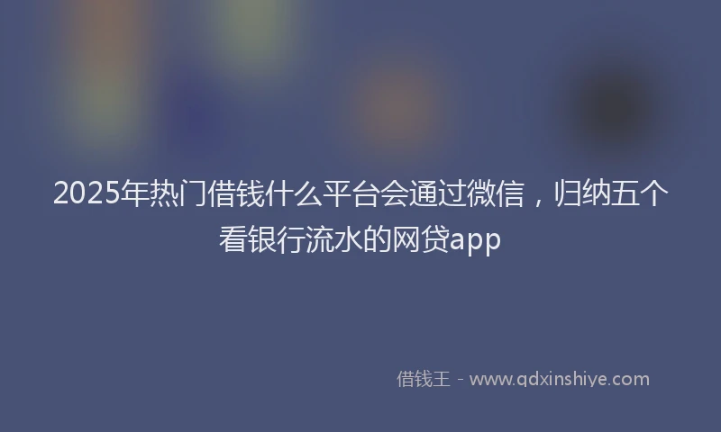2025年热门借钱什么平台会通过微信，归纳五个看银行流水的网贷app