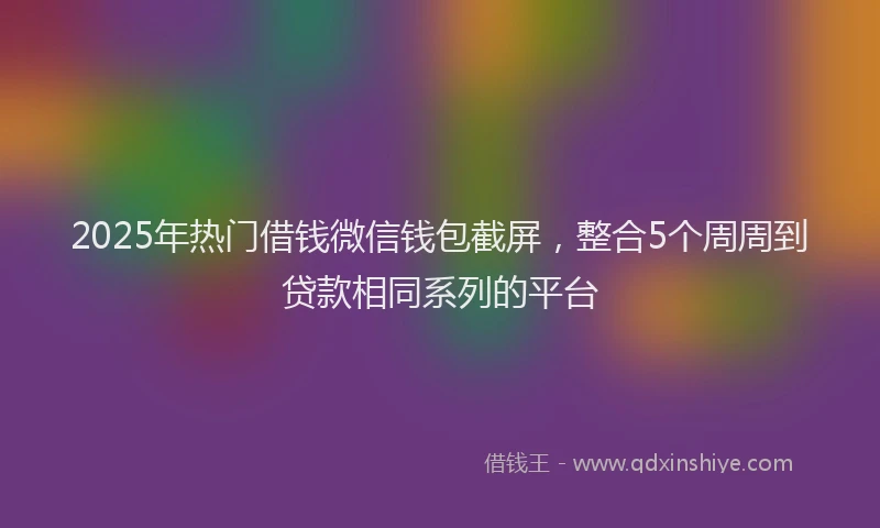 2025年热门借钱微信钱包截屏，整合5个周周到贷款相同系列的平台