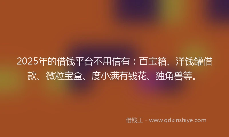 2025年的借钱平台不用信有：百宝箱、洋钱罐借款、微粒宝盒、度小满有钱花、独角兽等。