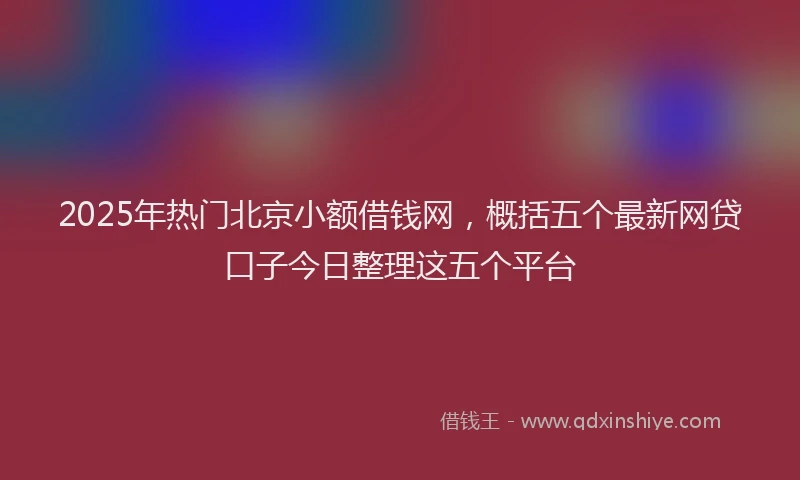 2025年热门北京小额借钱网，概括五个最新网贷口子今日整理这五个平台