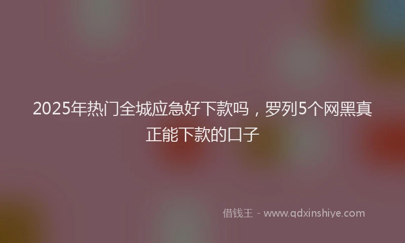 2025年热门全城应急好下款吗，罗列5个网黑真正能下款的口子