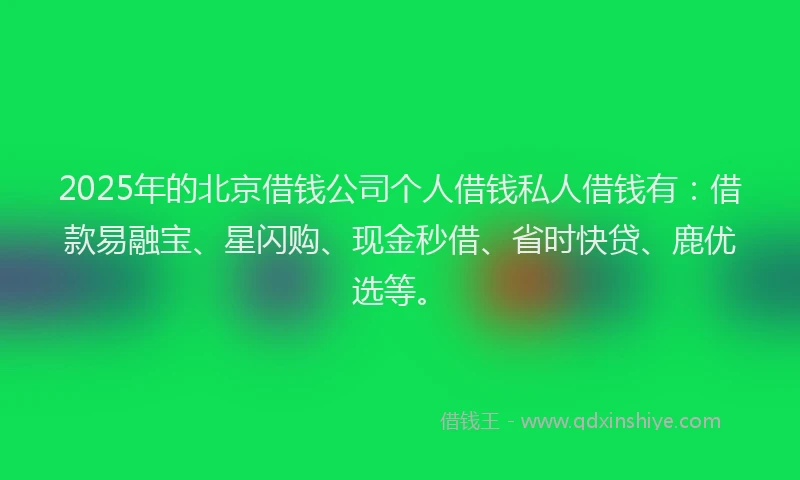 2025年的北京借钱公司个人借钱私人借钱有：借款易融宝、星闪购、现金秒借、省时快贷、鹿优选等。