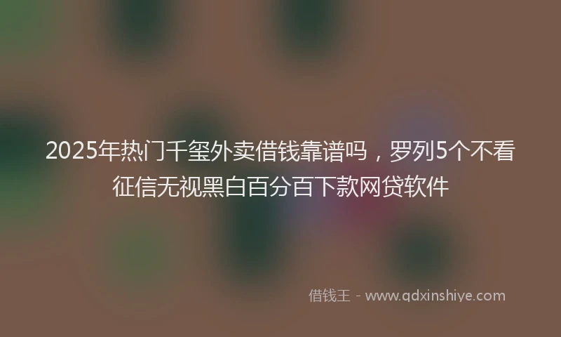 2025年热门千玺外卖借钱靠谱吗，罗列5个不看征信无视黑白百分百下款网贷软件