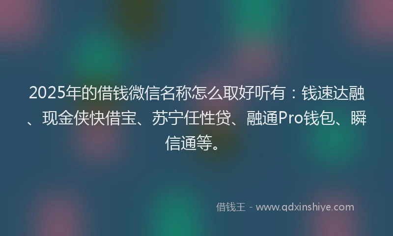 2025年的借钱微信名称怎么取好听有：钱速达融、现金侠快借宝、苏宁任性贷、融通Pro钱包、瞬信通等。