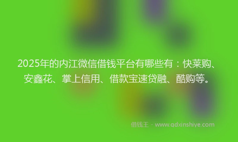 2025年的内江微信借钱平台有哪些有：快莱购、安鑫花、掌上信用、借款宝速贷融、酷购等。