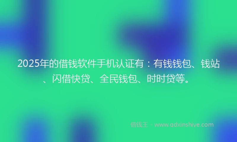 2025年的借钱软件手机认证有：有钱钱包、钱站、闪借快贷、全民钱包、时时贷等。