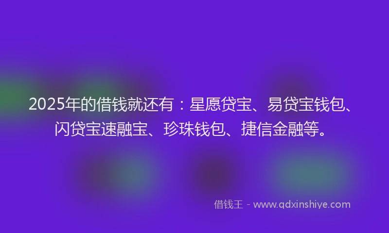 2025年的借钱就还有：星愿贷宝、易贷宝钱包、闪贷宝速融宝、珍珠钱包、捷信金融等。