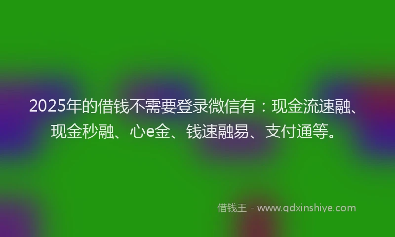2025年的借钱不需要登录微信有：现金流速融、现金秒融、心e金、钱速融易、支付通等。
