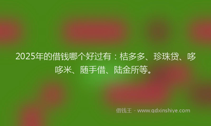 2025年的借钱哪个好过有：桔多多、珍珠贷、哆哆米、随手借、陆金所等。
