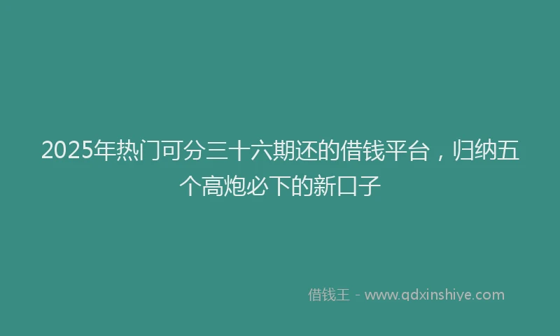2025年热门可分三十六期还的借钱平台，归纳五个高炮必下的新口子