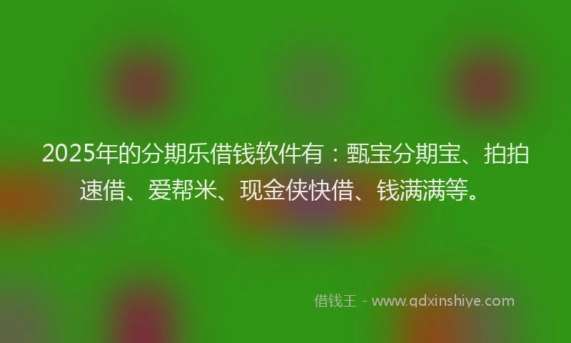 2025年的分期乐借钱软件有：甄宝分期宝、拍拍速借、爱帮米、现金侠快借、钱满满等。