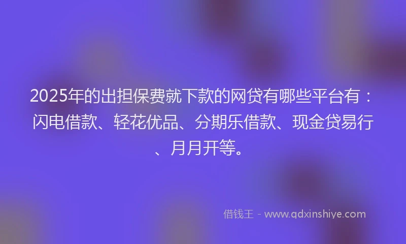 2025年的出担保费就下款的网贷有哪些平台有：闪电借款、轻花优品、分期乐借款、现金贷易行、月月开等。
