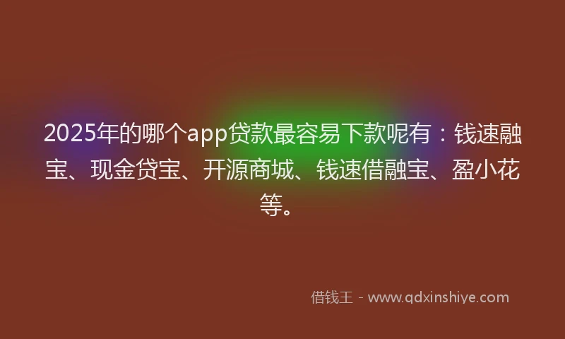 2025年的哪个app贷款最容易下款呢有：钱速融宝、现金贷宝、开源商城、钱速借融宝、盈小花等。