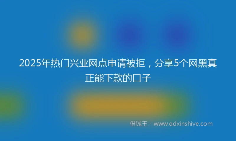 2025年热门兴业网点申请被拒，分享5个网黑真正能下款的口子