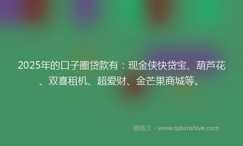 2025年的口子圈贷款有：现金侠快贷宝、葫芦花、双喜租机、超爱财、金芒果商城等。
