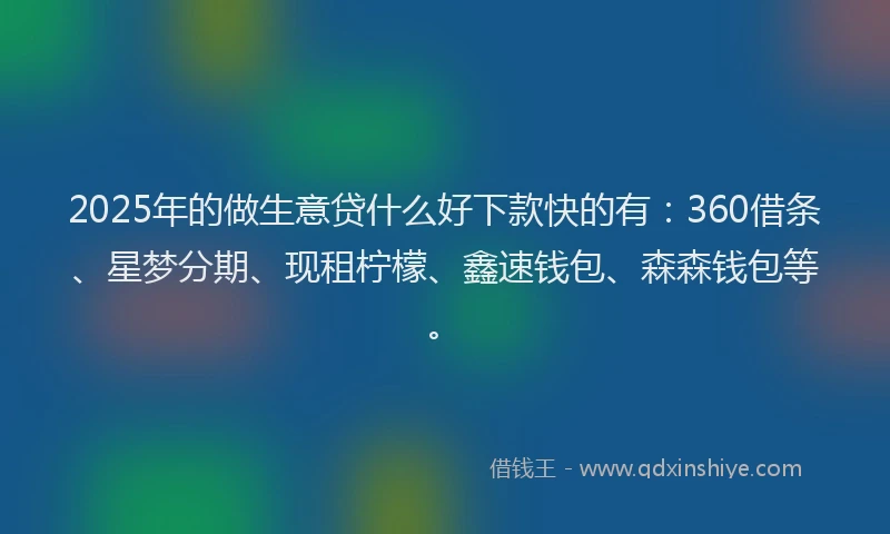 2025年的做生意贷什么好下款快的有：360借条、星梦分期、现租柠檬、鑫速钱包、森森钱包等。