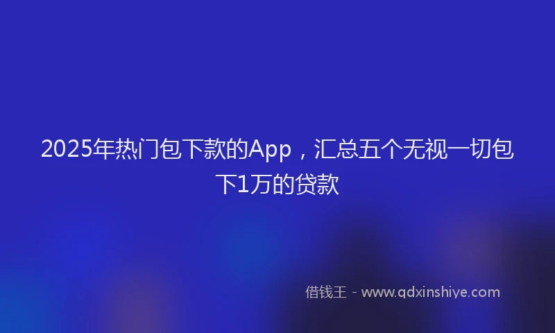 2025年热门包下款的App，汇总五个无视一切包下1万的贷款