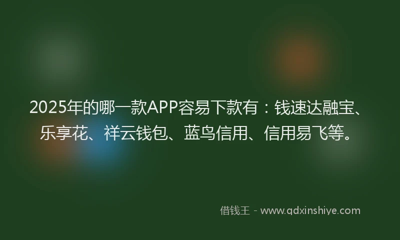 2025年的哪一款APP容易下款有：钱速达融宝、乐享花、祥云钱包、蓝鸟信用、信用易飞等。