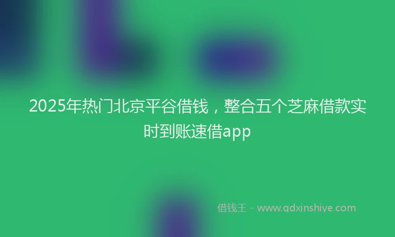 2025年热门北京平谷借钱，整合五个芝麻借款实时到账速借app