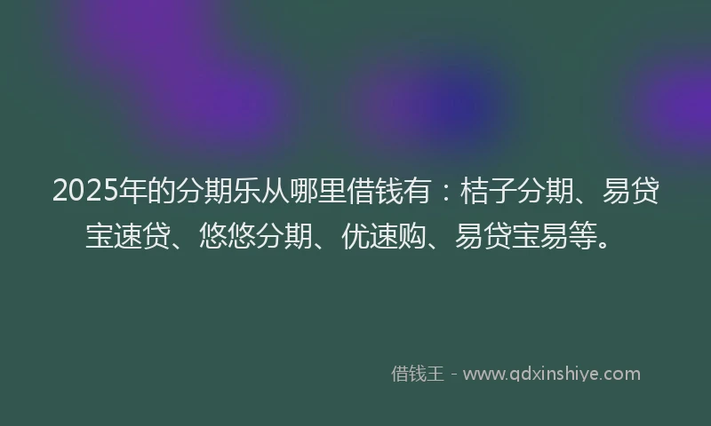 2025年的分期乐从哪里借钱有：桔子分期、易贷宝速贷、悠悠分期、优速购、易贷宝易等。