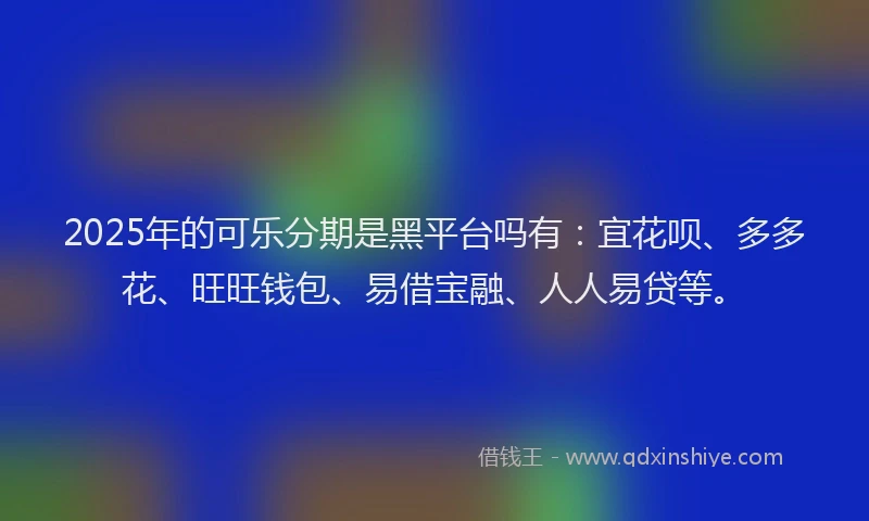 2025年的可乐分期是黑平台吗有：宜花呗、多多花、旺旺钱包、易借宝融、人人易贷等。