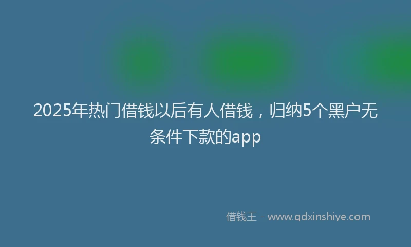 2025年热门借钱以后有人借钱，归纳5个黑户无条件下款的app