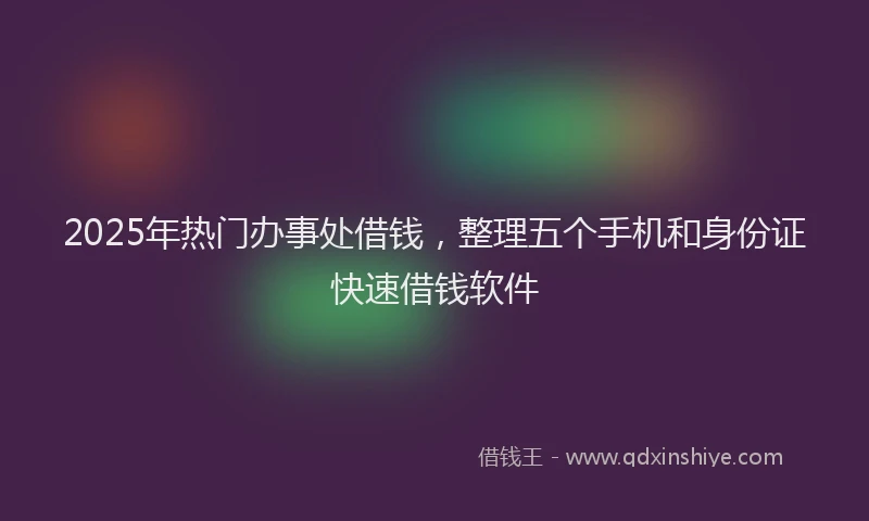 2025年热门办事处借钱，整理五个手机和身份证快速借钱软件