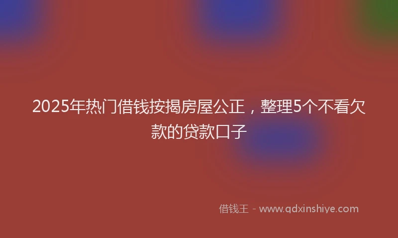 2025年热门借钱按揭房屋公正，整理5个不看欠款的贷款口子
