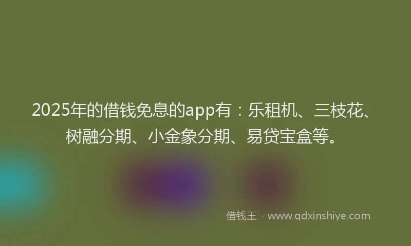 2025年的借钱免息的app有：乐租机、三枝花、树融分期、小金象分期、易贷宝盒等。