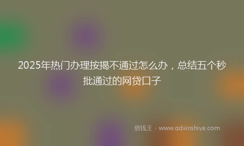 2025年热门办理按揭不通过怎么办，总结五个秒批通过的网贷口子