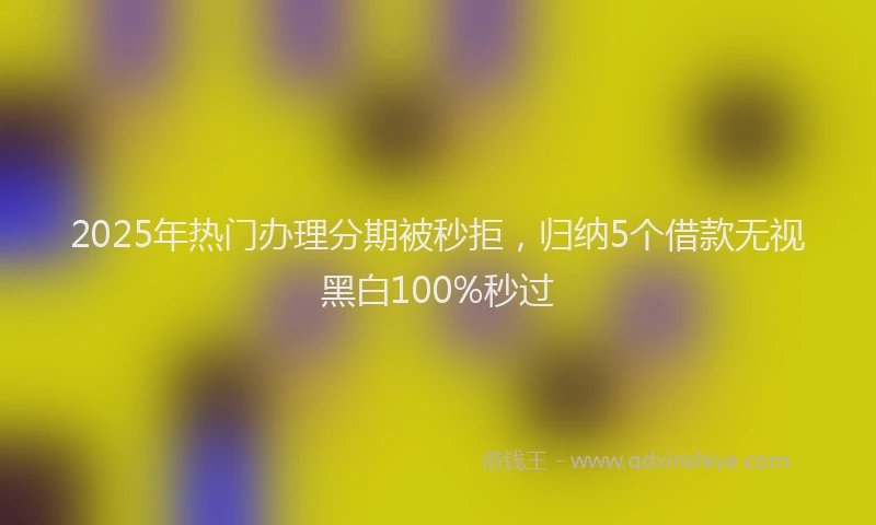 2025年热门办理分期被秒拒，归纳5个借款无视黑白100%秒过