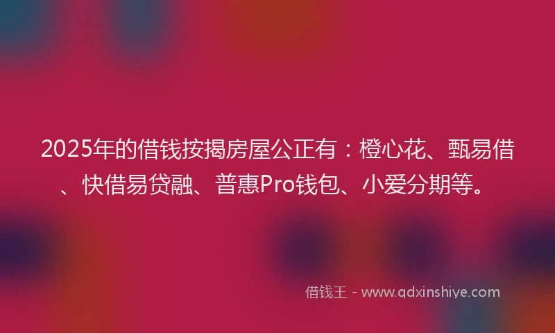 2025年的借钱按揭房屋公正有：橙心花、甄易借、快借易贷融、普惠Pro钱包、小爱分期等。