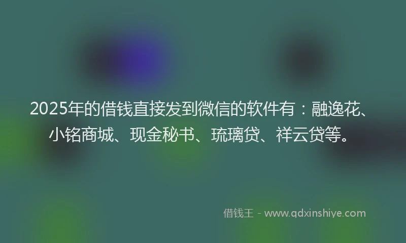 2025年的借钱直接发到微信的软件有：融逸花、小铭商城、现金秘书、琉璃贷、祥云贷等。