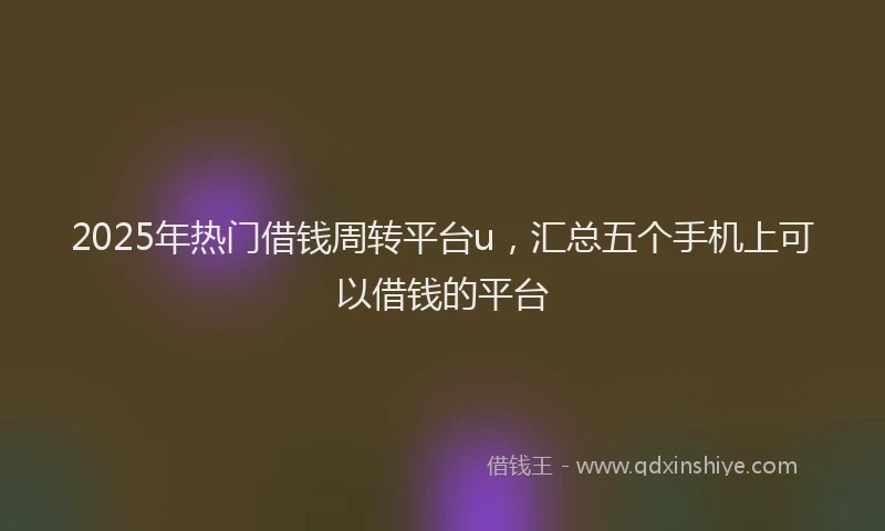 2025年热门借钱周转平台u，汇总五个手机上可以借钱的平台