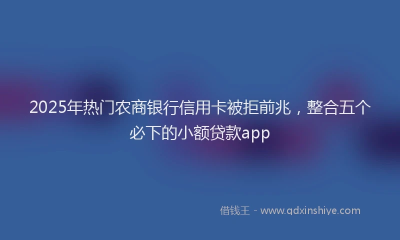 2025年热门农商银行信用卡被拒前兆，整合五个必下的小额贷款app