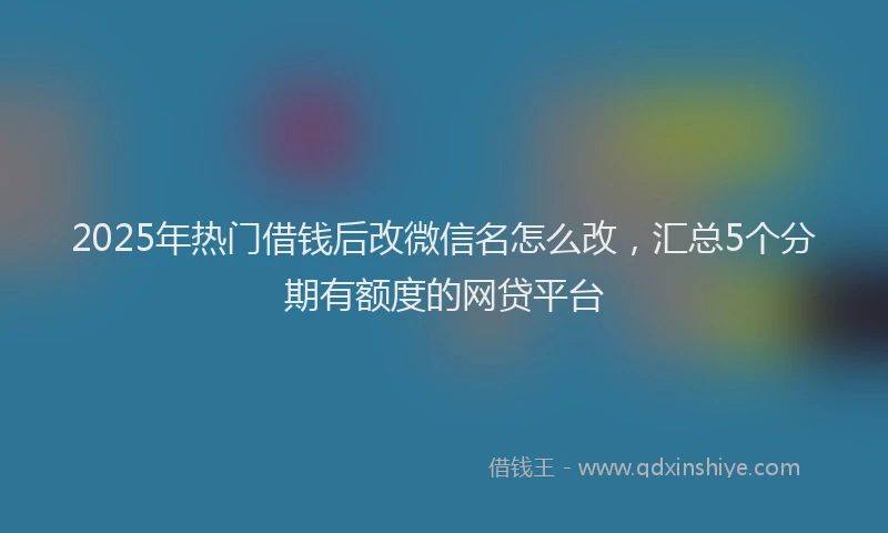 2025年热门借钱后改微信名怎么改，汇总5个分期有额度的网贷平台