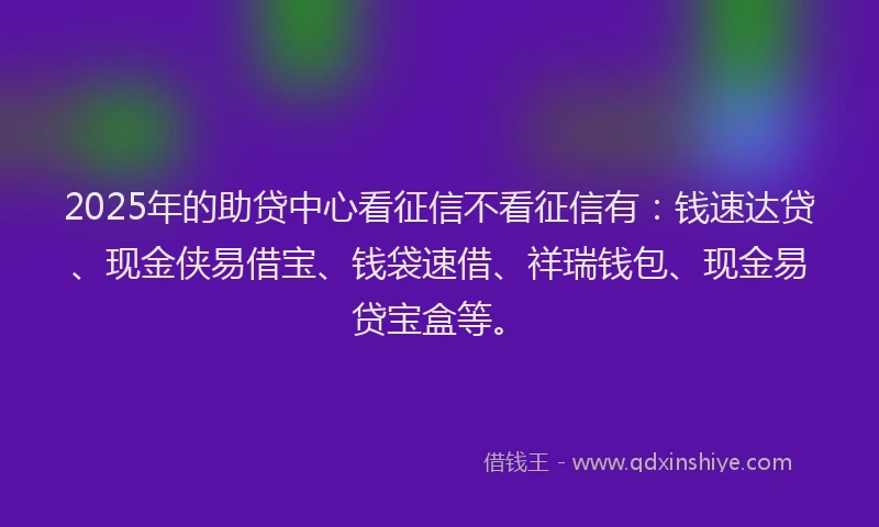 2025年的助贷中心看征信不看征信有：钱速达贷、现金侠易借宝、钱袋速借、祥瑞钱包、现金易贷宝盒等。
