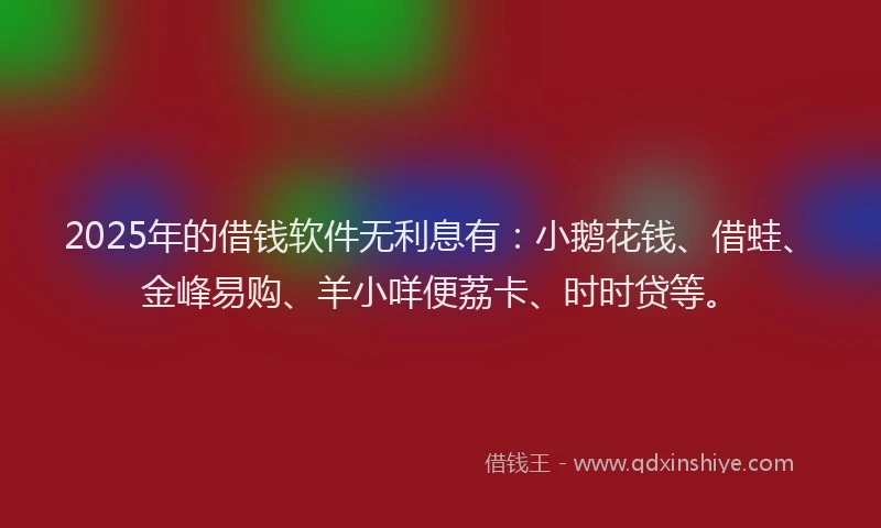 2025年的借钱软件无利息有：小鹅花钱、借蛙、金峰易购、羊小咩便荔卡、时时贷等。