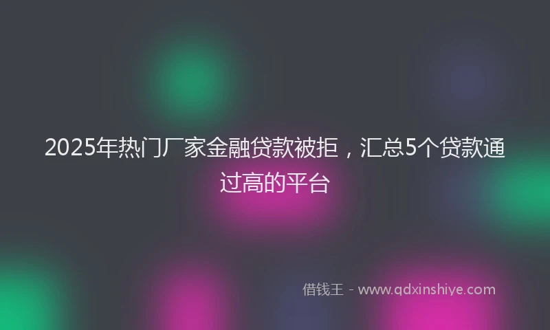 2025年热门厂家金融贷款被拒，汇总5个贷款通过高的平台