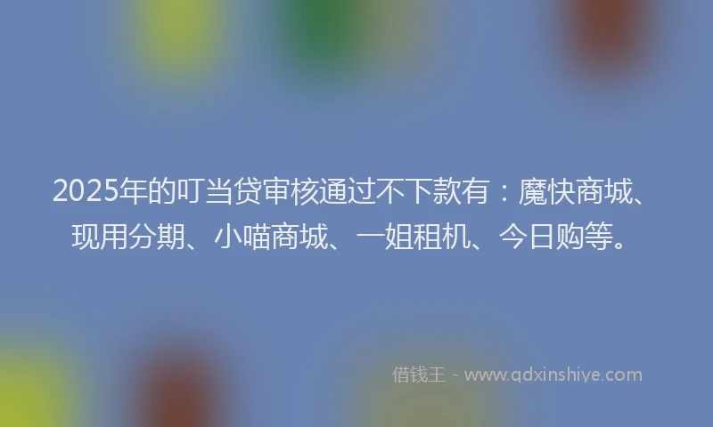 2025年的叮当贷审核通过不下款有：魔快商城、现用分期、小喵商城、一姐租机、今日购等。