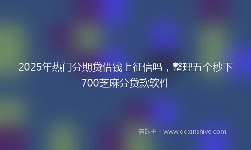 2025年热门分期贷借钱上征信吗，整理五个秒下700芝麻分贷款软件