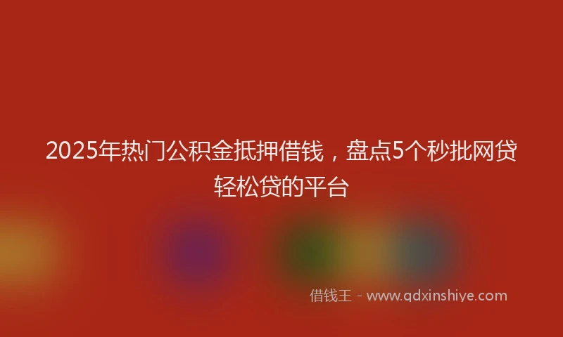 2025年热门公积金抵押借钱，盘点5个秒批网贷轻松贷的平台