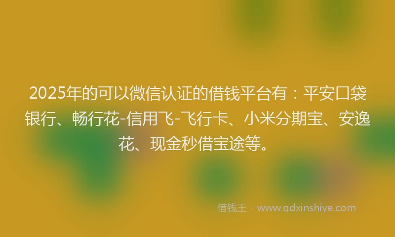 2025年的可以微信认证的借钱平台有：平安口袋银行、畅行花-信用飞-飞行卡、小米分期宝、安逸花、现金秒借宝途等。