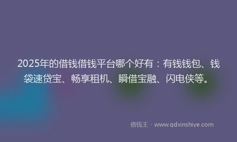 2025年的借钱借钱平台哪个好有：有钱钱包、钱袋速贷宝、畅享租机、瞬借宝融、闪电侠等。