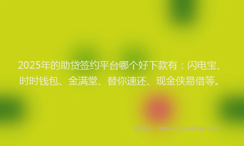 2025年的助贷签约平台哪个好下款有：闪电宝、时时钱包、金满堂、替你速还、现金侠易借等。