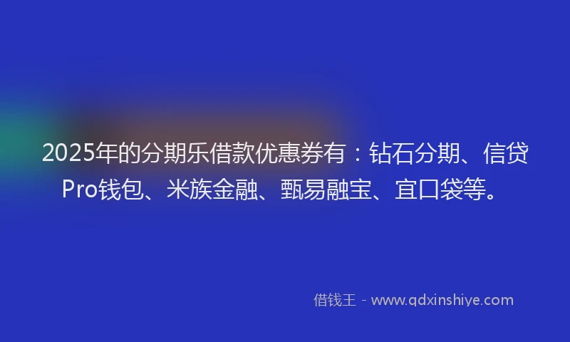 2025年的分期乐借款优惠券有：钻石分期、信贷Pro钱包、米族金融、甄易融宝、宜口袋等。