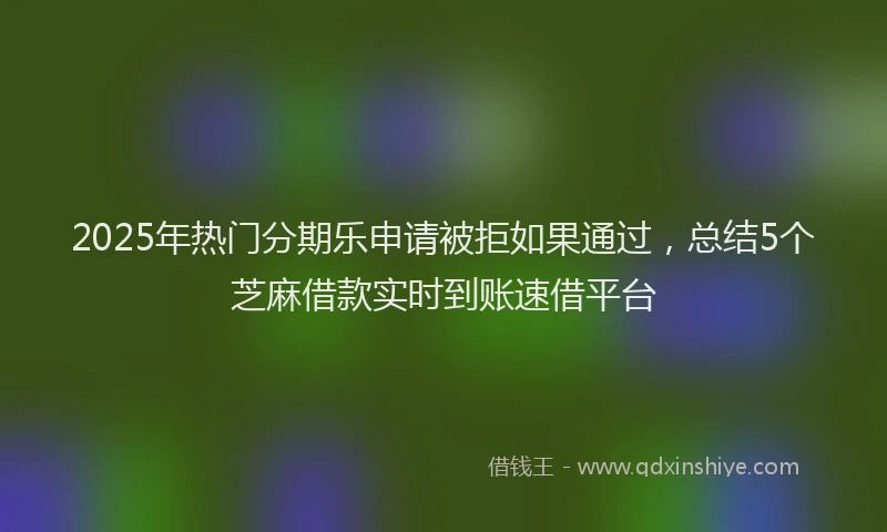 2025年热门分期乐申请被拒如果通过，总结5个芝麻借款实时到账速借平台